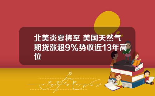北美炎夏将至 美国天然气期货涨超9%势收近13年高位