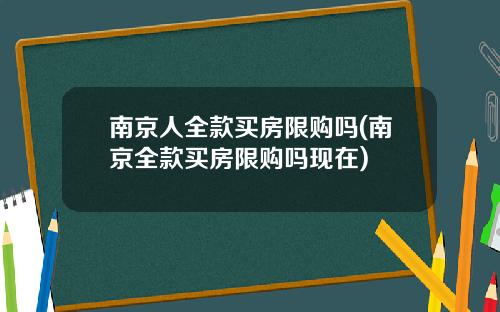 南京人全款买房限购吗(南京全款买房限购吗现在)