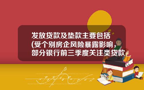 发放贷款及垫款主要包括 (受个别房企风险暴露影响,部分银行前三季度关注类贷款攀升)_1