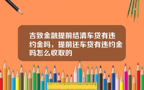 吉致金融提前结清车贷有违约金吗,提前还车贷有违约金吗怎么收取的