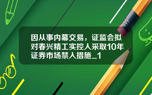 因从事内幕交易,证监会拟对春兴精工实控人采取10年证券市场禁入措施_1