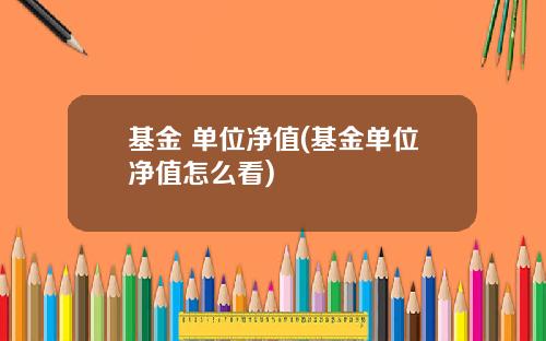 基金 单位净值(基金单位净值怎么看)