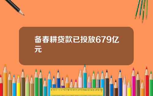 备春耕贷款已投放679亿元