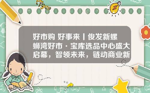 好市购 好事来丨俊发新螺蛳湾好市·宝库选品中心盛大启幕,智领未来,链动商业新潮流