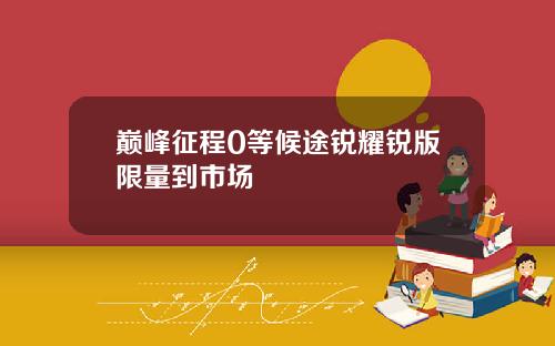 巅峰征程0等候途锐耀锐版限量到市场