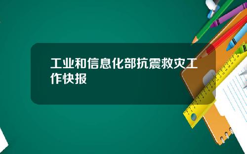 工业和信息化部抗震救灾工作快报