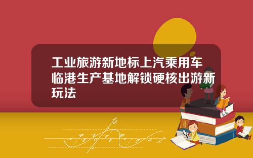 工业旅游新地标上汽乘用车临港生产基地解锁硬核出游新玩法