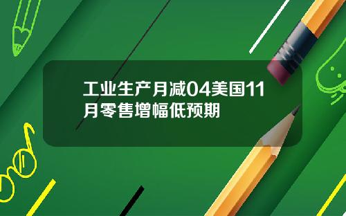 工业生产月减04美国11月零售增幅低预期