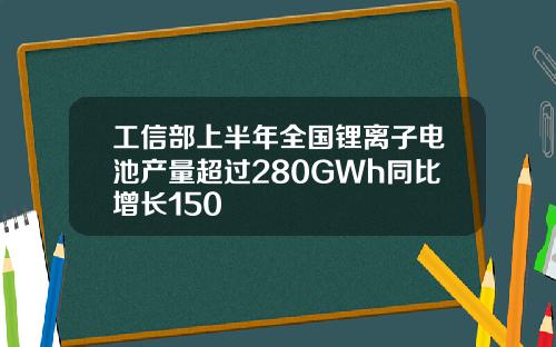 工信部上半年全国锂离子电池产量超过280GWh同比增长150