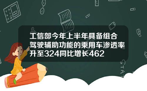 工信部今年上半年具备组合驾驶辅助功能的乘用车渗透率升至324同比增长462