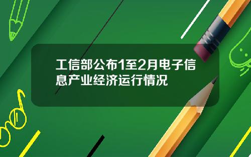 工信部公布1至2月电子信息产业经济运行情况