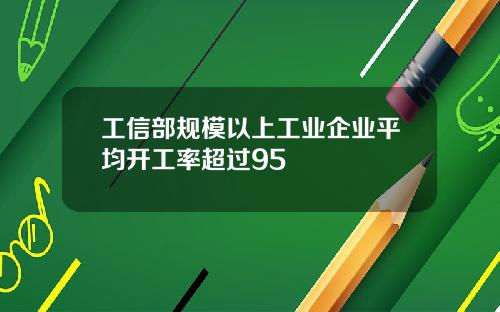 工信部规模以上工业企业平均开工率超过95