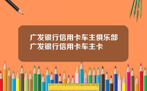 广发银行信用卡车主俱乐部广发银行信用卡车主卡