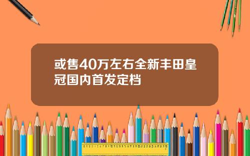或售40万左右全新丰田皇冠国内首发定档