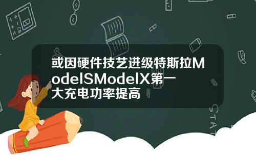 或因硬件技艺进级特斯拉ModelSModelX第一大充电功率提高