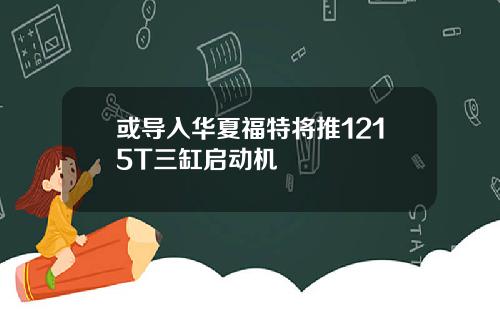 或导入华夏福特将推1215T三缸启动机