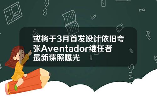 或将于3月首发设计依旧夸张Aventador继任者最新谍照曝光
