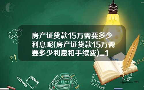 房产证贷款15万需要多少利息呢(房产证贷款15万需要多少利息和手续费)_1