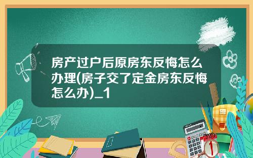 房产过户后原房东反悔怎么办理(房子交了定金房东反悔怎么办)_1