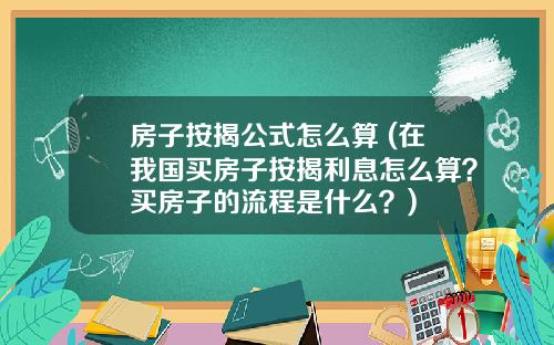 房子按揭公式怎么算 (在我国买房子按揭利息怎么算?买房子的流程是什么?)