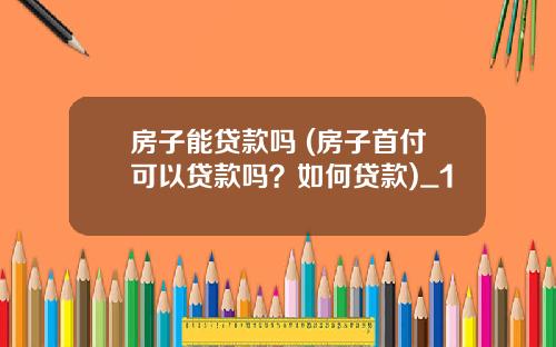 房子能贷款吗 (房子首付可以贷款吗?如何贷款)_1