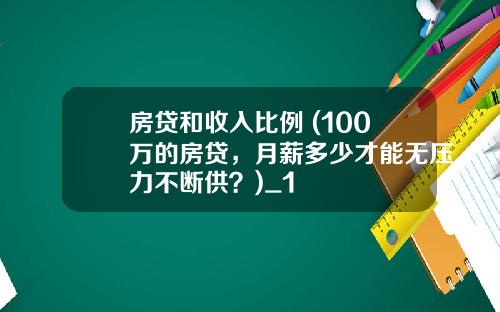 房贷和收入比例 (100万的房贷，月薪多少才能无压力不断供？)_1