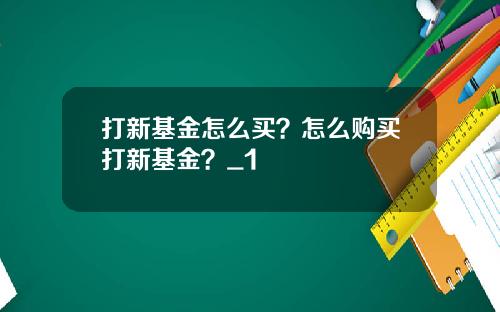 打新基金怎么买?怎么购买打新基金?_1