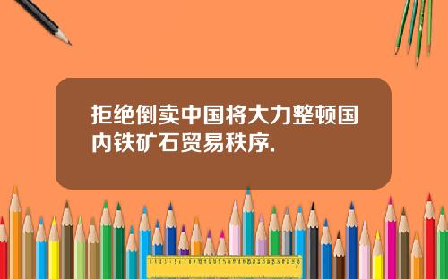 拒绝倒卖中国将大力整顿国内铁矿石贸易秩序.