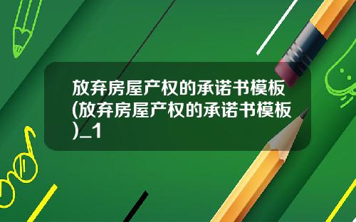 放弃房屋产权的承诺书模板(放弃房屋产权的承诺书模板)_1