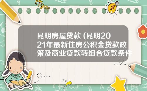 昆明房屋贷款 (昆明2021年最新住房公积金贷款政策及商业贷款转组合贷款条件)_1