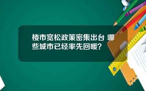 楼市宽松政策密集出台 哪些城市已经率先回暖?