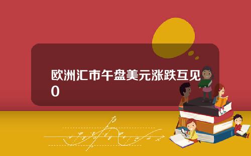 欧洲汇市午盘美元涨跌互见0