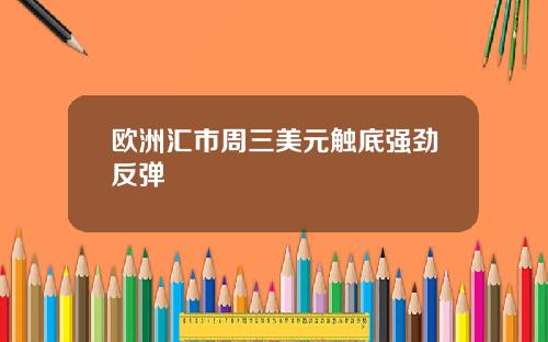 欧洲汇市周三美元触底强劲反弹
