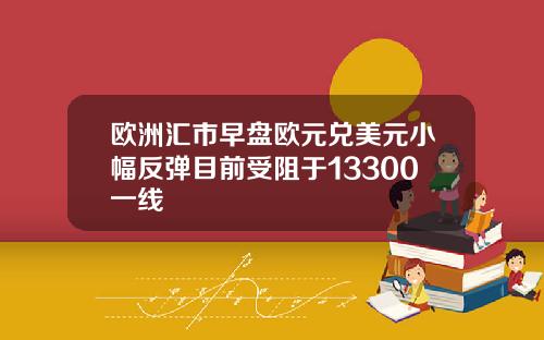 欧洲汇市早盘欧元兑美元小幅反弹目前受阻于13300一线