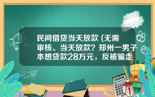 民间借贷当天放款 (无需审核、当天放款?郑州一男子本想贷款28万元,反被骗走80余万元)