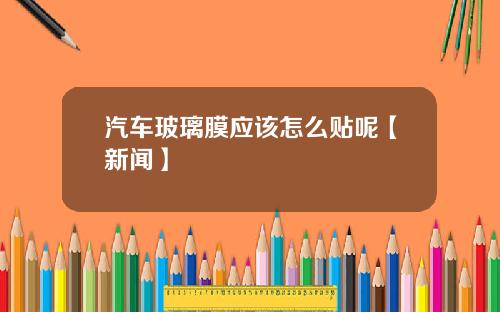 汽车玻璃膜应该怎么贴呢【新闻】