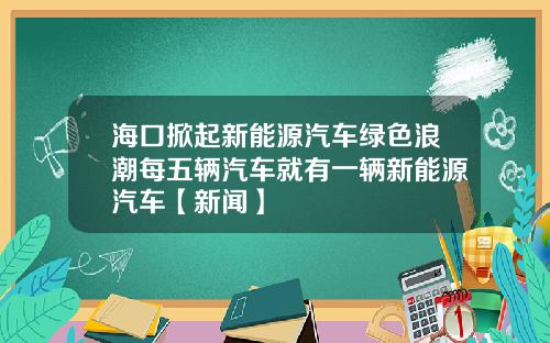海口掀起新能源汽车绿色浪潮每五辆汽车就有一辆新能源汽车【新闻】
