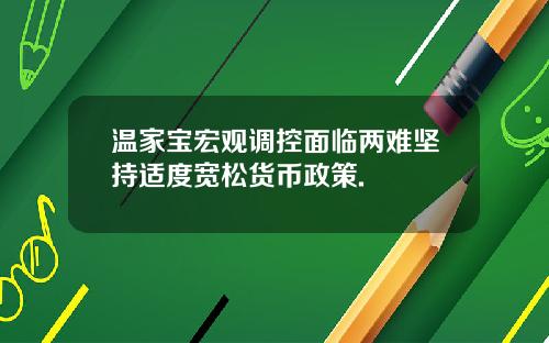 温家宝宏观调控面临两难坚持适度宽松货币政策.