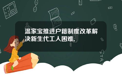 温家宝推进户籍制度改革解决新生代工人困难.