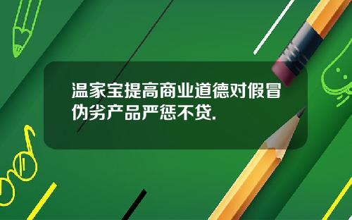 温家宝提高商业道德对假冒伪劣产品严惩不贷.