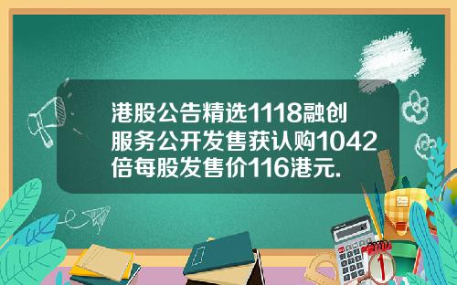 港股公告精选1118融创服务公开发售获认购1042倍每股发售价116港元.