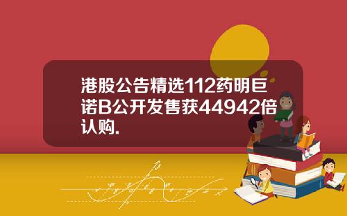 港股公告精选112药明巨诺B公开发售获44942倍认购.