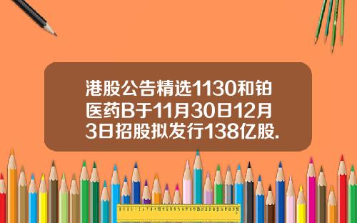 港股公告精选1130和铂医药B于11月30日12月3日招股拟发行138亿股.