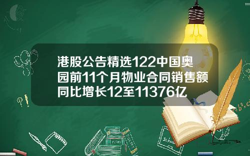港股公告精选122中国奥园前11个月物业合同销售额同比增长12至11376亿元.