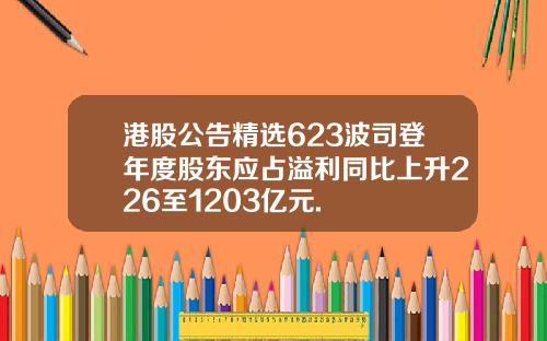 港股公告精选623波司登年度股东应占溢利同比上升226至1203亿元.