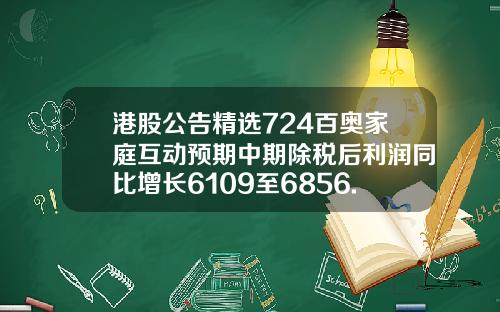 港股公告精选724百奥家庭互动预期中期除税后利润同比增长6109至6856.