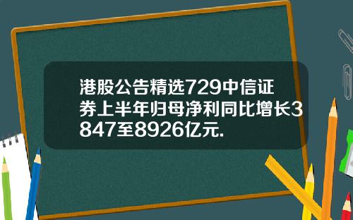 港股公告精选729中信证券上半年归母净利同比增长3847至8926亿元.