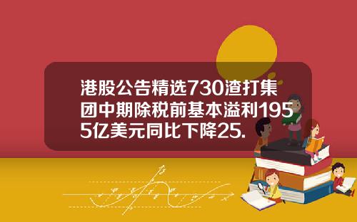 港股公告精选730渣打集团中期除税前基本溢利1955亿美元同比下降25.