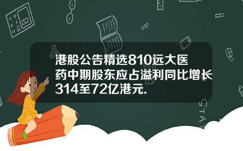 港股公告精选810远大医药中期股东应占溢利同比增长314至72亿港元.