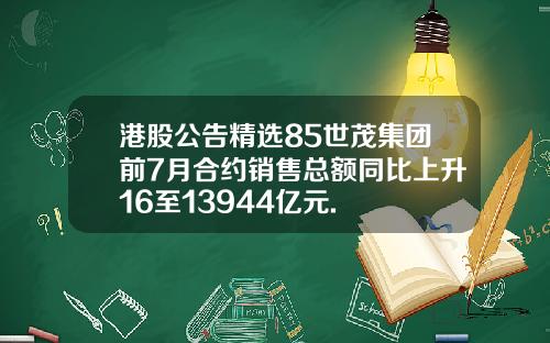 港股公告精选85世茂集团前7月合约销售总额同比上升16至13944亿元.